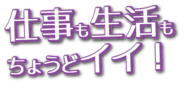 仕事も生活もちょうどイイ